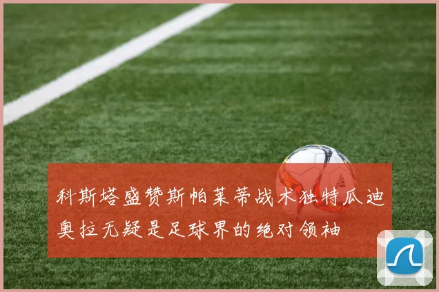 科斯塔盛赞斯帕莱蒂战术独特瓜迪奥拉无疑是足球界的绝对领袖