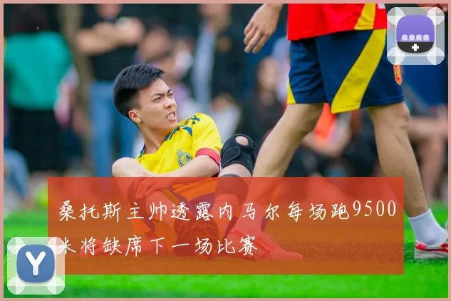 桑托斯主帅透露内马尔每场跑9500米将缺席下一场比赛