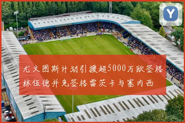 尤文图斯计划引援超5000万欧签格林伍德并免签格雷茨卡与塞内西