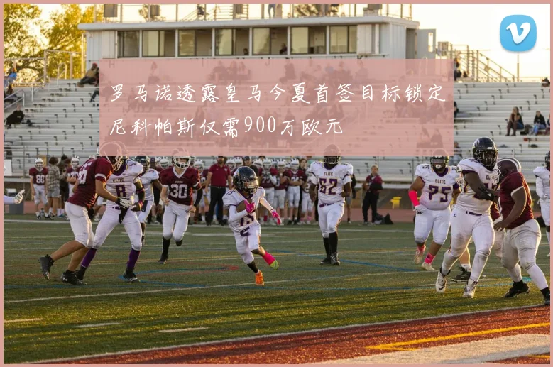 罗马诺透露皇马今夏首签目标锁定尼科帕斯仅需900万欧元
