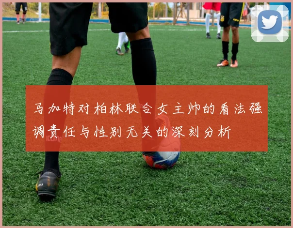 马加特对柏林联合女主帅的看法强调责任与性别无关的深刻分析