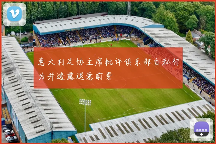 意大利足协主席批评俱乐部自私行为并透露退意前景