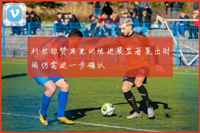 科尔称赞库里训练进展显著复出时间仍需进一步确认