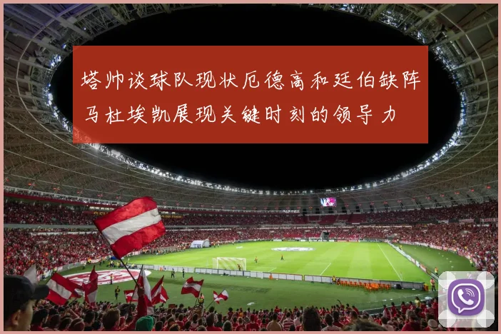 塔帅谈球队现状厄德高和廷伯缺阵马杜埃凯展现关键时刻的领导力