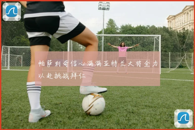 帕萨利奇信心满满亚特兰大将全力以赴挑战拜仁