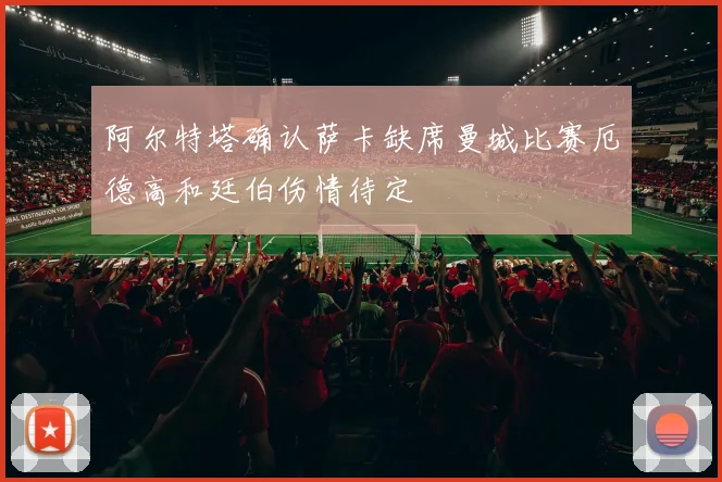 阿尔特塔确认萨卡缺席曼城比赛厄德高和廷伯伤情待定
